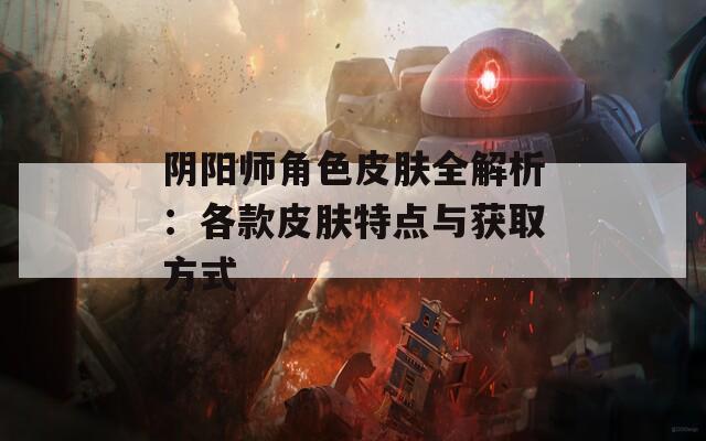 阴阳师角色皮肤全解析：各款皮肤特点与获取方式