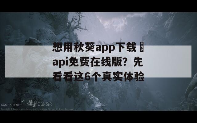 想用秋葵app下载汅api免费在线版？先看看这6个真实体验