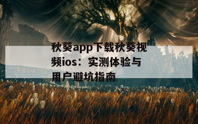 秋葵app下载秋葵视频ios：实测体验与用户避坑指南
