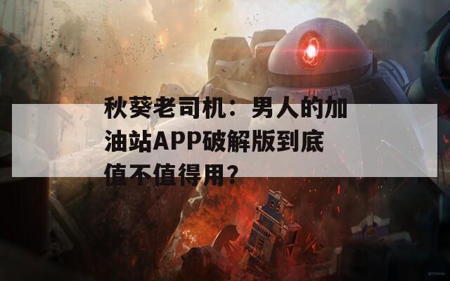 秋葵老司机：男人的加油站APP破解版到底值不值得用？