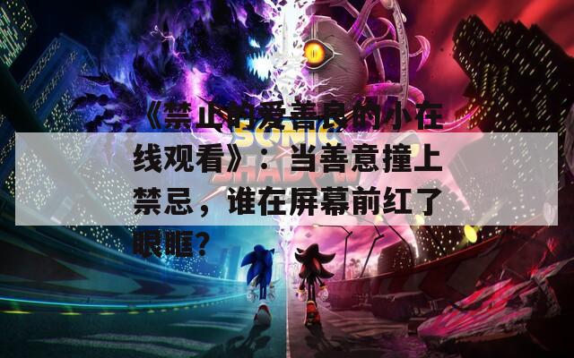 《禁止的爱善良的小在线观看》：当善意撞上禁忌，谁在屏幕前红了眼眶？
