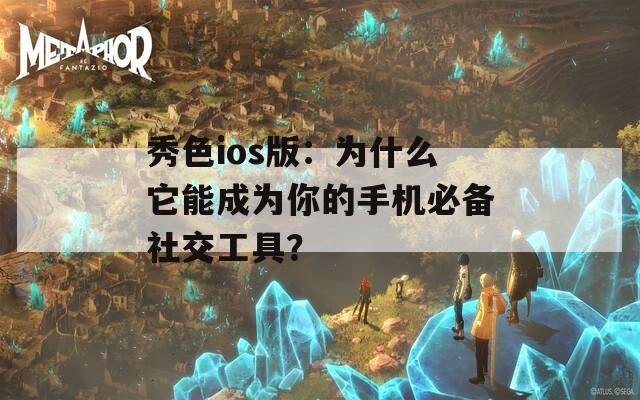 秀色ios版：为什么它能成为你的手机必备社交工具？
