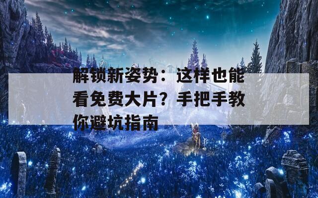 解锁新姿势：这样也能看免费大片？手把手教你避坑指南