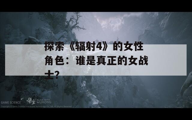 探索《辐射4》的女性角色：谁是真正的女战士？