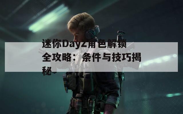 迷你DayZ角色解锁全攻略：条件与技巧揭秘