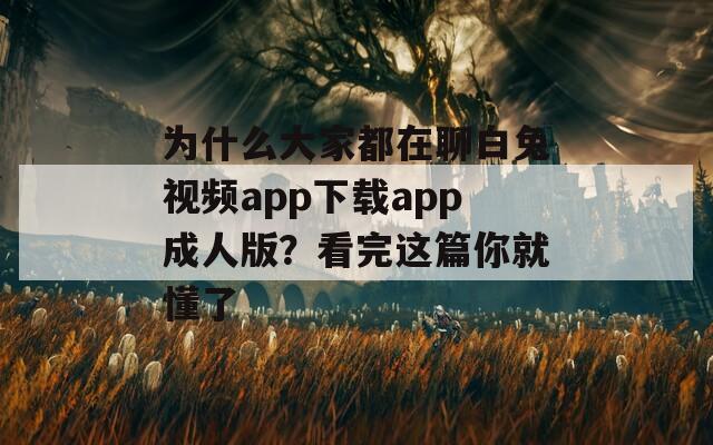 为什么大家都在聊白兔视频app下载app成人版？看完这篇你就懂了