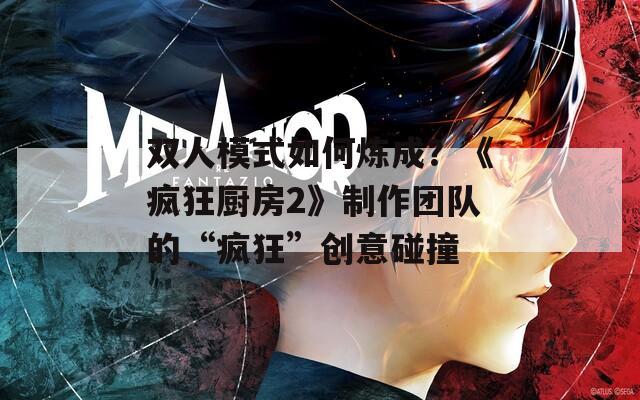 双人模式如何炼成？《疯狂厨房2》制作团队的“疯狂”创意碰撞