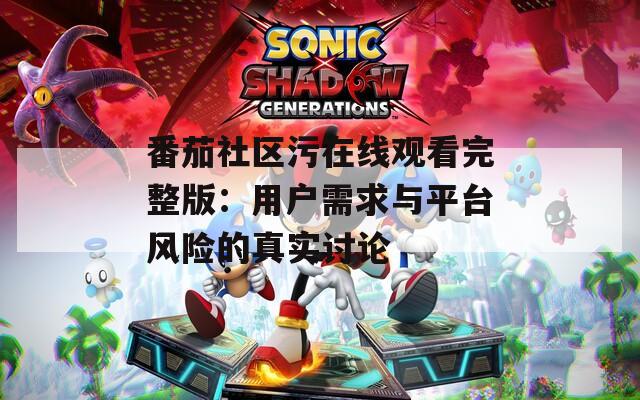 番茄社区污在线观看完整版：用户需求与平台风险的真实讨论
