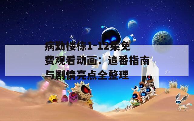 病勤楼栋1-12集免费观看动画：追番指南与剧情亮点全整理