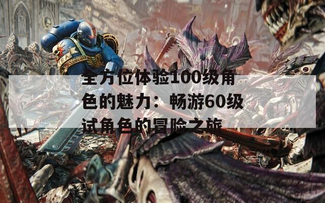 全方位体验100级角色的魅力：畅游60级试角色的冒险之旅