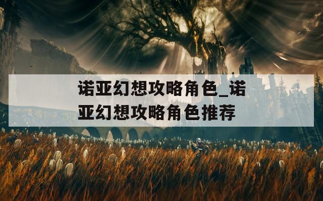 诺亚幻想攻略角色_诺亚幻想攻略角色推荐