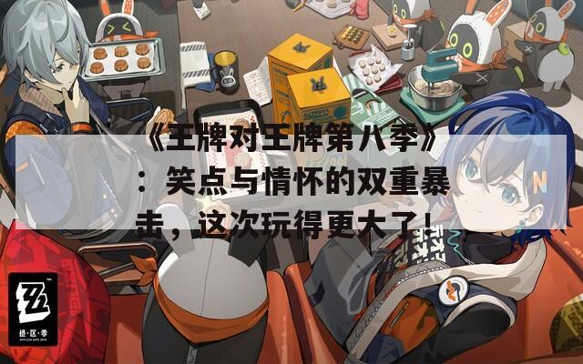 《王牌对王牌第八季》：笑点与情怀的双重暴击，这次玩得更大了！