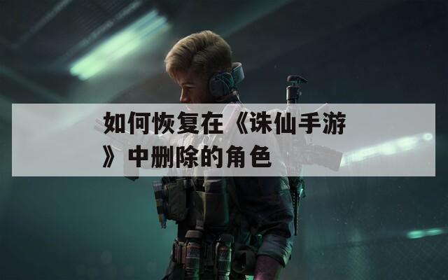 如何恢复在《诛仙手游》中删除的角色