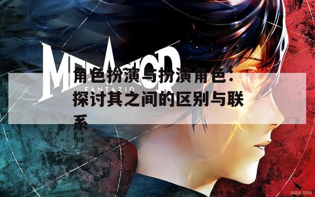 角色扮演与扮演角色：探讨其之间的区别与联系