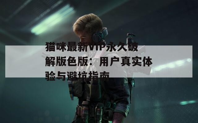 猫咪最新VIP永久破解版色版：用户真实体验与避坑指南