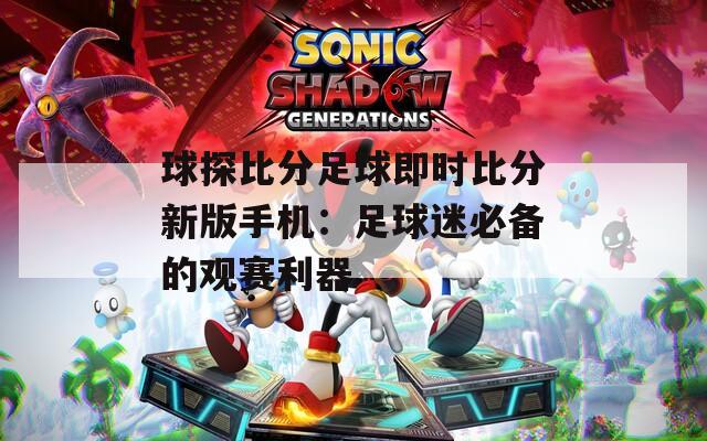 球探比分足球即时比分新版手机：足球迷必备的观赛利器