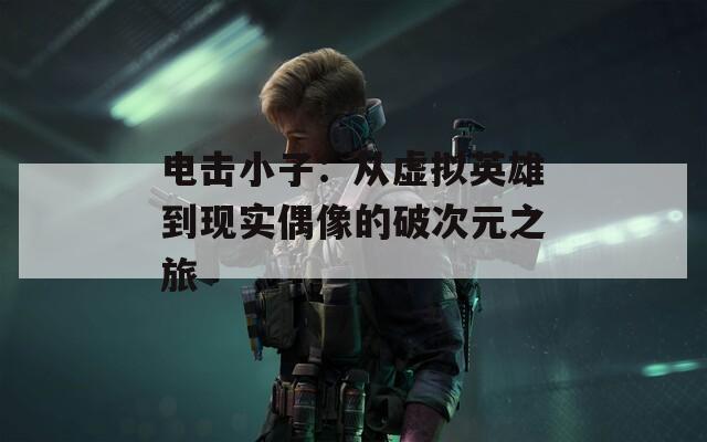 电击小子：从虚拟英雄到现实偶像的破次元之旅