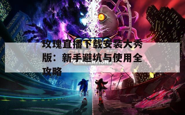 玫瑰直播下载安装大秀版：新手避坑与使用全攻略