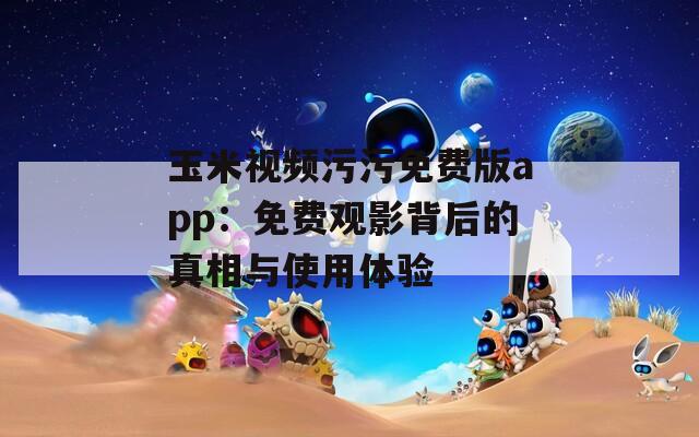 玉米视频污污免费版app：免费观影背后的真相与使用体验