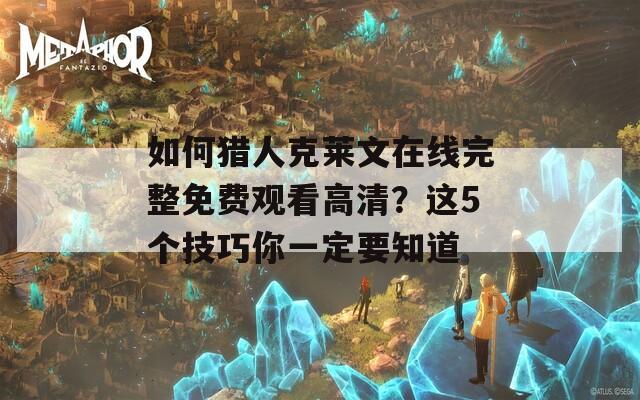 如何猎人克莱文在线完整免费观看高清？这5个技巧你一定要知道