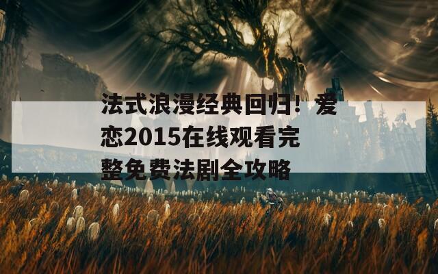 法式浪漫经典回归！爱恋2015在线观看完整免费法剧全攻略