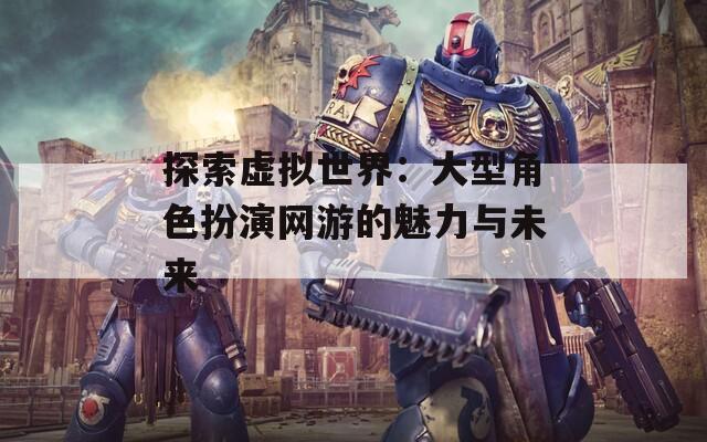 探索虚拟世界：大型角色扮演网游的魅力与未来