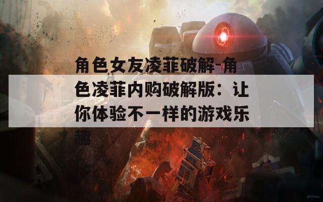 角色女友凌菲破解-角色凌菲内购破解版：让你体验不一样的游戏乐趣