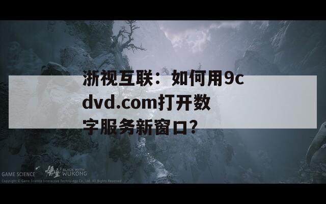 浙视互联：如何用9cdvd.com打开数字服务新窗口？