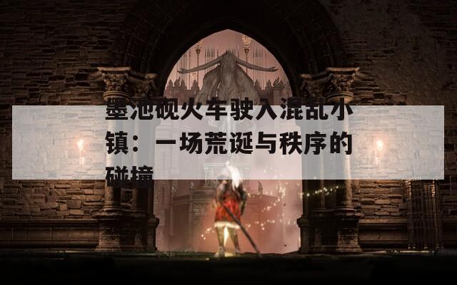 墨池砚火车驶入混乱小镇：一场荒诞与秩序的碰撞