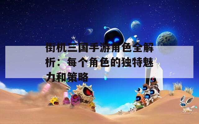 街机三国手游角色全解析：每个角色的独特魅力和策略