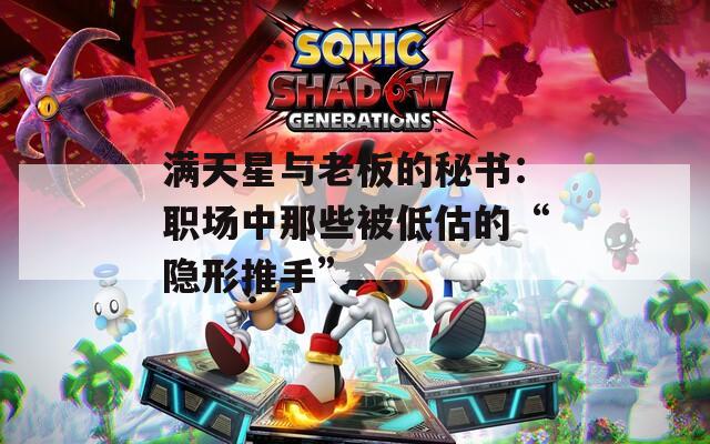 满天星与老板的秘书：职场中那些被低估的“隐形推手”