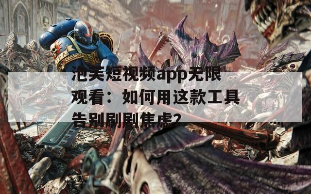泡芙短视频app无限观看：如何用这款工具告别刷剧焦虑？