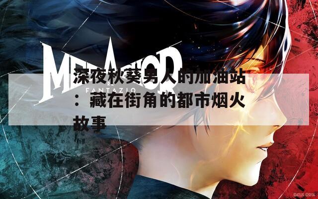 深夜秋葵男人的加油站：藏在街角的都市烟火故事