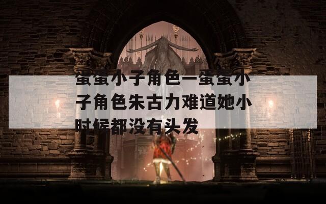 蛋蛋小子角色—蛋蛋小子角色朱古力难道她小时候都没有头发