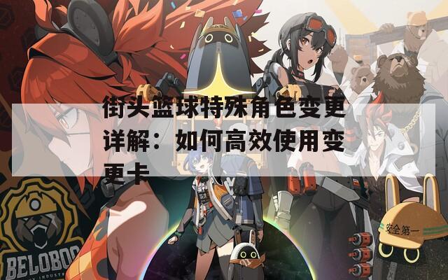 街头篮球特殊角色变更详解：如何高效使用变更卡