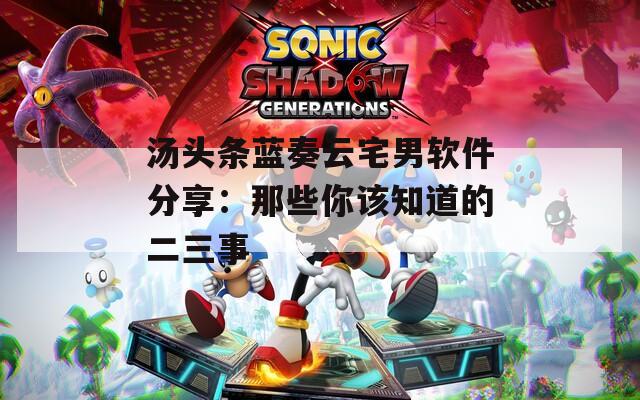 汤头条蓝奏云宅男软件分享：那些你该知道的二三事