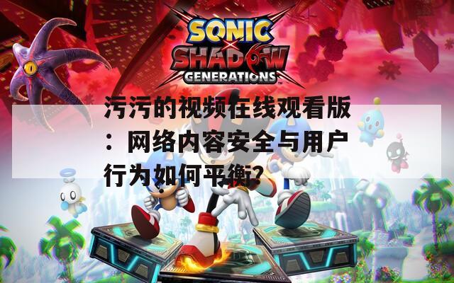 污污的视频在线观看版：网络内容安全与用户行为如何平衡？