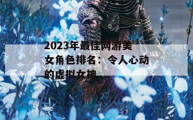 2023年最佳网游美女角色排名：令人心动的虚拟女神