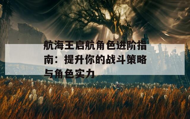 航海王启航角色进阶指南：提升你的战斗策略与角色实力