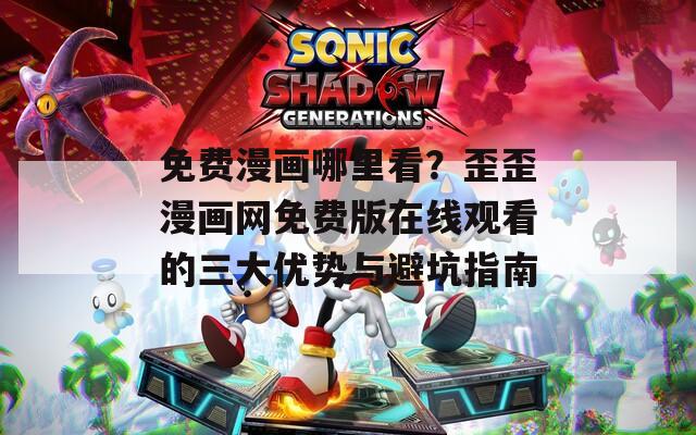 免费漫画哪里看？歪歪漫画网免费版在线观看的三大优势与避坑指南