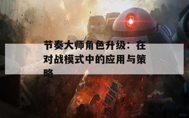 节奏大师角色升级：在对战模式中的应用与策略