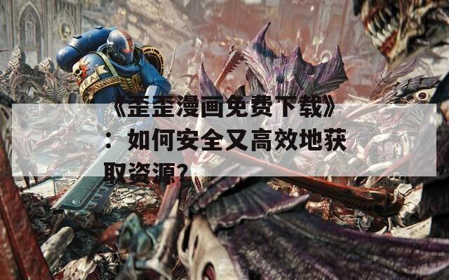 《歪歪漫画免费下载》：如何安全又高效地获取资源？