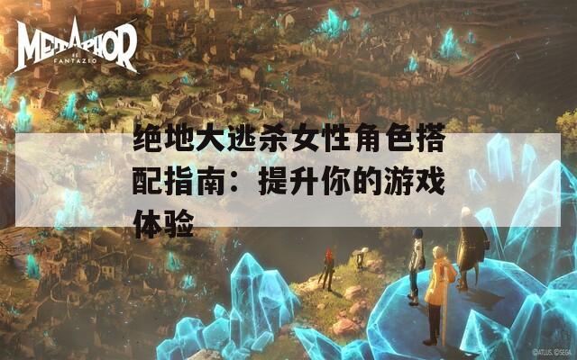 绝地大逃杀女性角色搭配指南：提升你的游戏体验