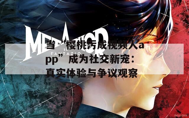 当“樱桃污成视频人app”成为社交新宠：真实体验与争议观察