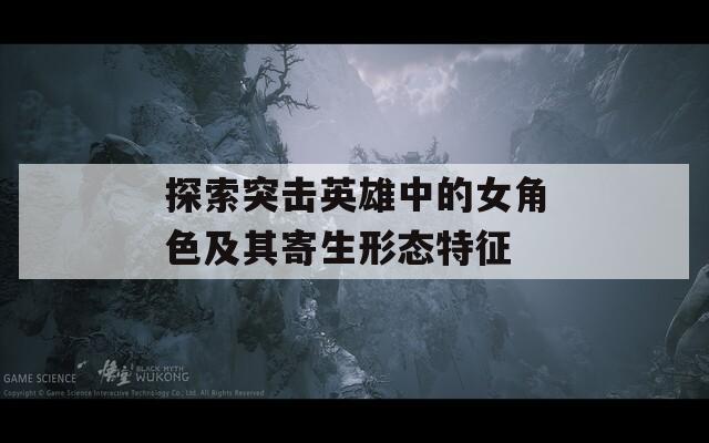 探索突击英雄中的女角色及其寄生形态特征