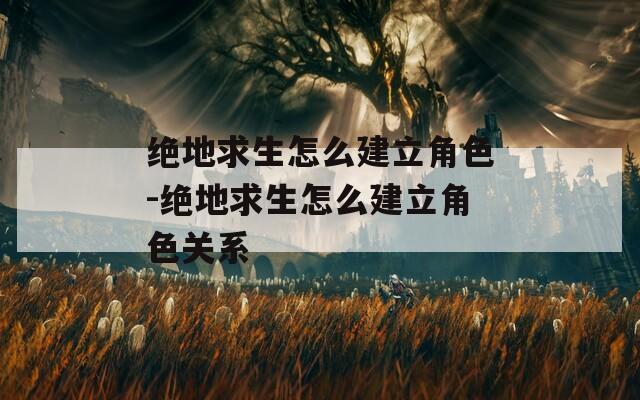 绝地求生怎么建立角色-绝地求生怎么建立角色关系