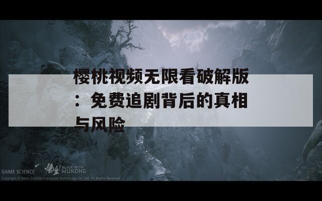 樱桃视频无限看破解版：免费追剧背后的真相与风险