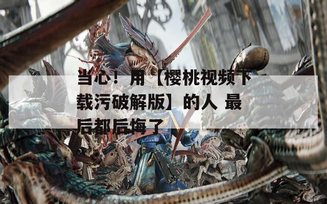 当心！用【樱桃视频下载污破解版】的人 最后都后悔了