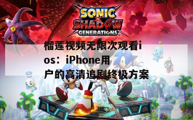 榴莲视频无限次观看ios：iPhone用户的高清追剧终极方案