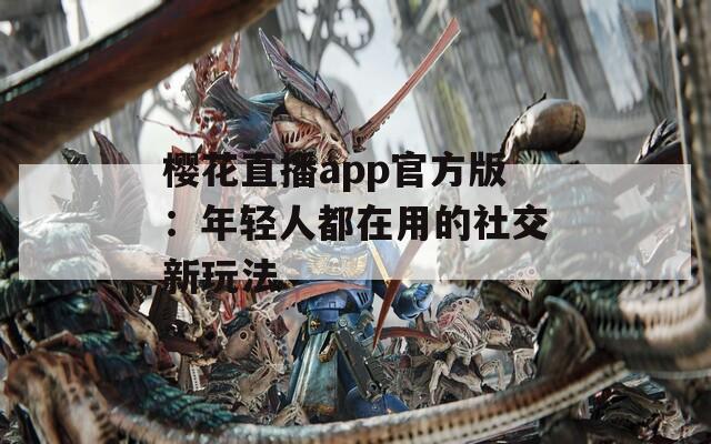 樱花直播app官方版：年轻人都在用的社交新玩法